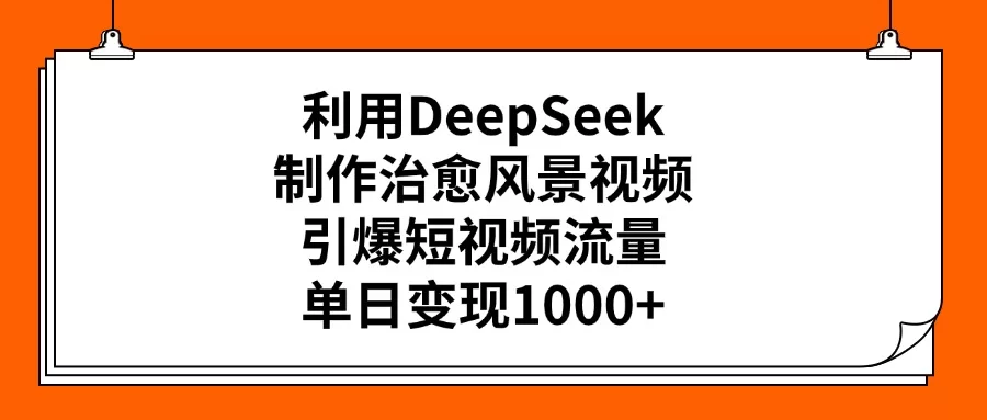 利用DeepSeek制作治愈风景视频，引爆短视频流量，单日变现1000+-小二项目网