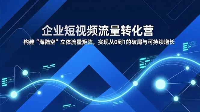 （16959期）企业短视频流量转化营，构建“海陆空”立体流量矩阵，实现从0到1的破局与可持续增长-小二项目网