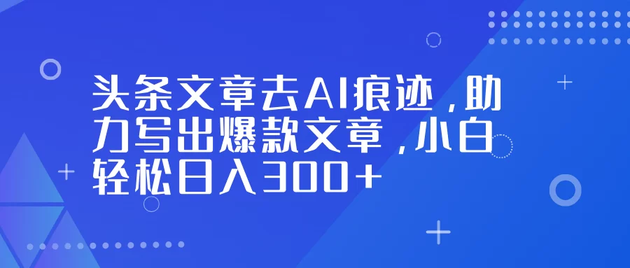 （16859期）头条文章去AI痕迹，助力写出爆款文章，小白轻松日入300+-小二项目网