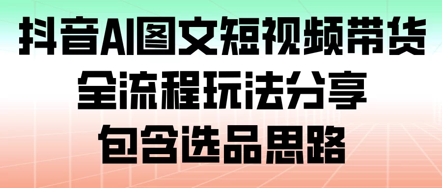 抖音AI图文短视频带货，全流程玩法分享，包含选品思路-小二项目网