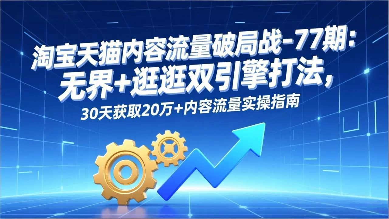 （17164期）淘宝天猫内容流量破局战-77期：无界+逛逛双引擎打法，30天获取20万+内容流量实操指南-小二项目网
