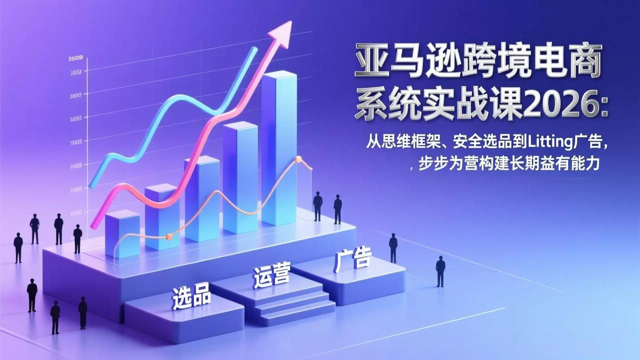（17173期）亚马逊跨境电商系统实战课2026：从思维框架、安全选品到Listing广告，步步为营构建长期盈利能力-小二项目网