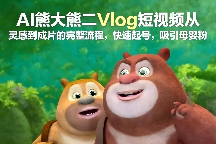 AI熊大熊二Vlog短视频从灵感到成片的完整流程，快速起号，吸引母婴粉-小二项目网