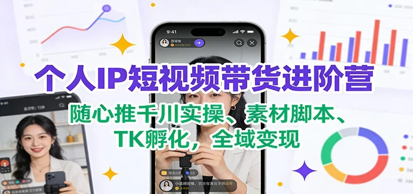 个人IP短视频带货进阶营：随心推千川实操、素材脚本、TK孵化，全域变现-小二项目网