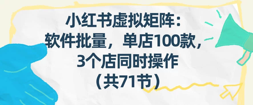小红书虚拟矩阵：软件批量发笔记，单店100款，3个店同时操作（共71节）-小二项目网