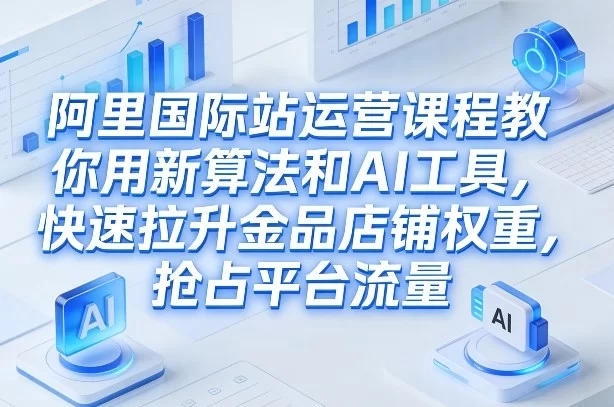 阿里国际站运营课程，教你用新算法和AI工具，快速拉升金品店铺权重，抢占平台流量（更新2026）-小二项目网