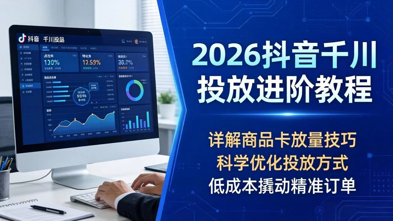 （18184期）2026抖音千川投放进阶教程，详解商品卡放量技巧，科学优化投放方式，低成本撬动精准订单-小二项目网