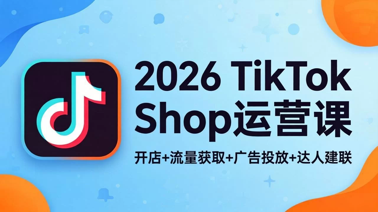 （18158期）2026TikTok Shop运营课：开店+流量获取+广告投放+达人建联，解锁海外电商掘金路径-小二项目网