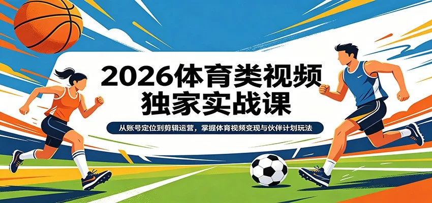 2026体育类视频独家实战课：从账号定位到剪辑运营，掌握体育视频变现与伙伴计划玩法-小二项目网