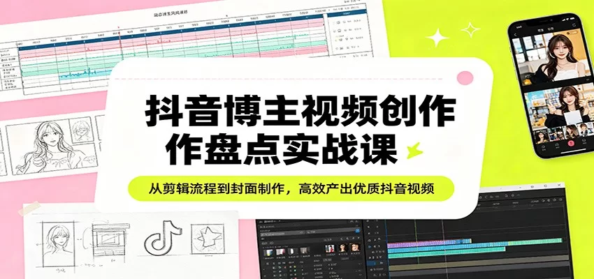 抖音博主视频创作盘点实战课：从剪辑流程到封面制作，高效产出优质抖音视频-小二项目网