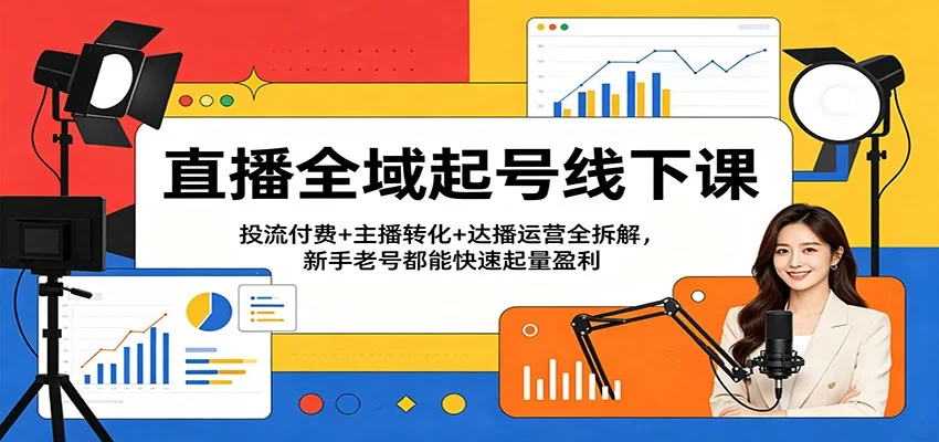 直播全域起号线下课：投流付费+主播转化+达播运营全拆解，新手老号都能快速起量盈利-小二项目网