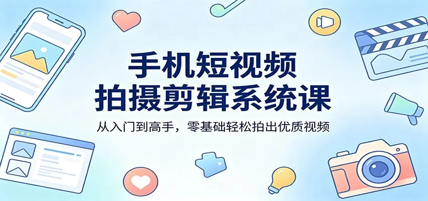 手机短视频拍摄剪辑系统课：从入门到高手，零基础轻松拍出优质视频-小二项目网
