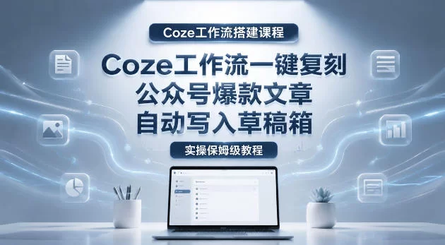 【Coze工作流搭建实操教程】coze工作流一键复刻公众号爆款文章，自动写入草稿箱！全流程保姆级教学-小二项目网