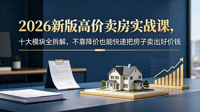 （18766期）2026新版高价卖房实战课，十大模块全拆解，不靠降价也能快速把房子卖出好价钱-小二项目网
