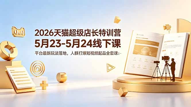 （18741期）2026天猫超级店长特训营5月23-5月24线下课，平台最新玩法落地，人群打爆短视频起品全套课件-小二项目网