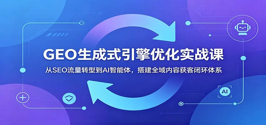 GEO生成式引擎优化实战课：从SEO流量转型到AI智能体，搭建全域内容获客闭环体系-小二项目网