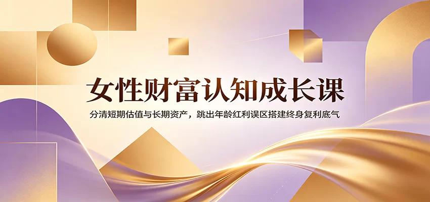 女性财富认知成长课：分清短期估值与长期资产，跳出年龄红利误区搭建终身复利底气-小二项目网