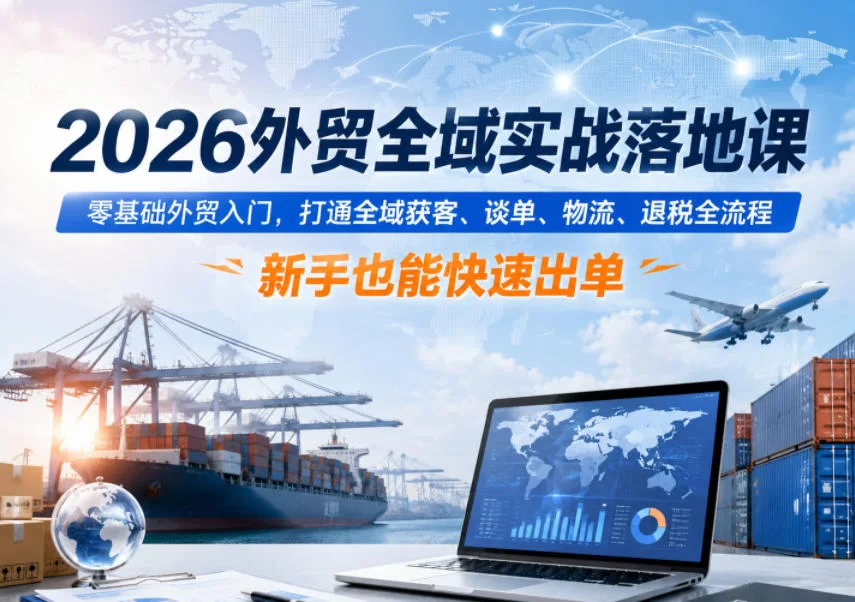 2026外贸全域实战落地课，零基础外贸入门，打通全域获客、谈单、物流、退税全流程，新手也能快速出单-小二项目网