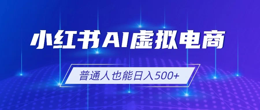 （19230期）小红书AI虚拟电商2.0，AI软件+SEO技术，单店日入500+，可多店铺矩阵放大-小二项目网
