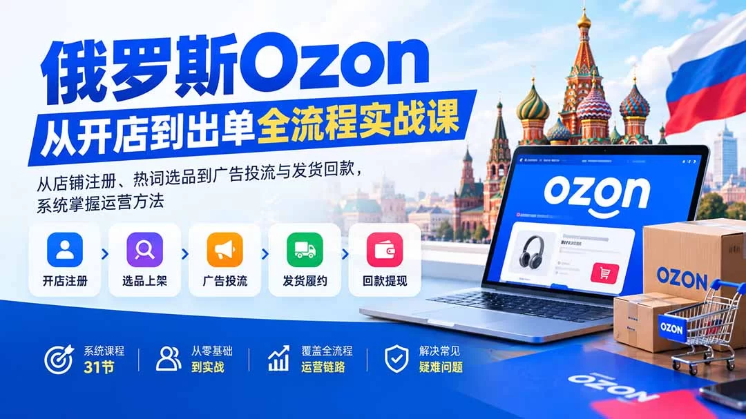 （20379期）俄罗斯Ozon从开店到出单全流程实战课：从店铺注册、热词选品到广告投流与发货回款，系统掌握运营方法-小二项目网