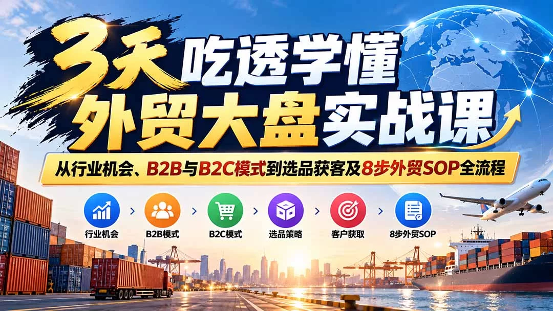 （20691期）3天吃透学懂外贸大盘实战课：从行业机会、B2B与B2C模式到选品获客及8步外贸SOP全流程-小二项目网