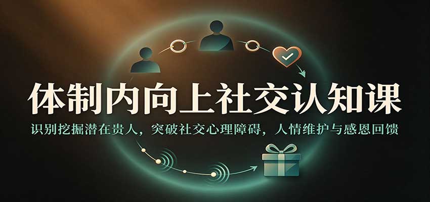 体制内向上社交认知课：识别挖掘潜在贵人，突破社交心理障碍，人情维护与感恩回馈-小二项目网