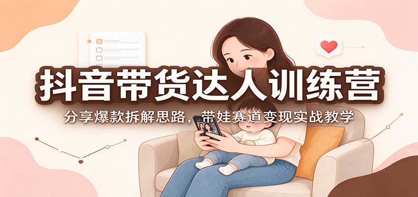 抖音带货达人训练营：分享爆款拆解思路，带娃赛道变现实战教学-小二项目网