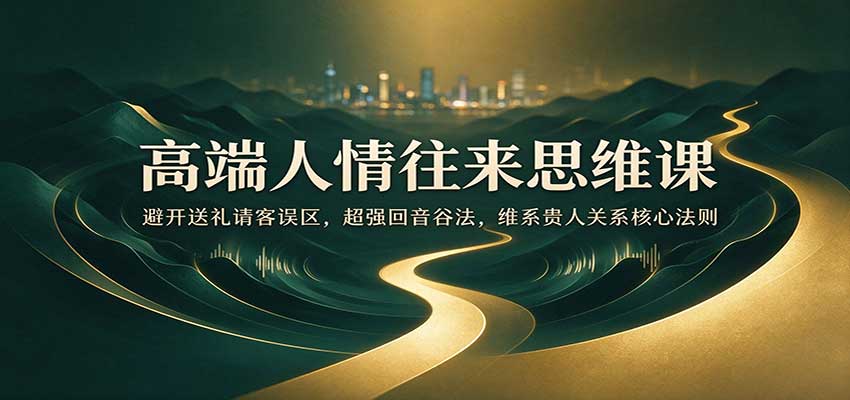 高端人情往来思维课：避开送礼请客误区，超强回音谷法，维系贵人关系核心法则-小二项目网