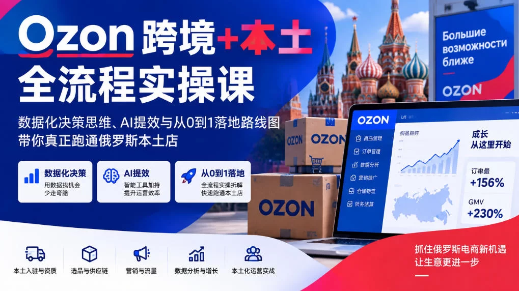 Ozon跨境+本土全流程实操课，数据化决策思维、AI提效与从0到1落地路线图，带你真正跑通俄罗斯本土店-小二项目网